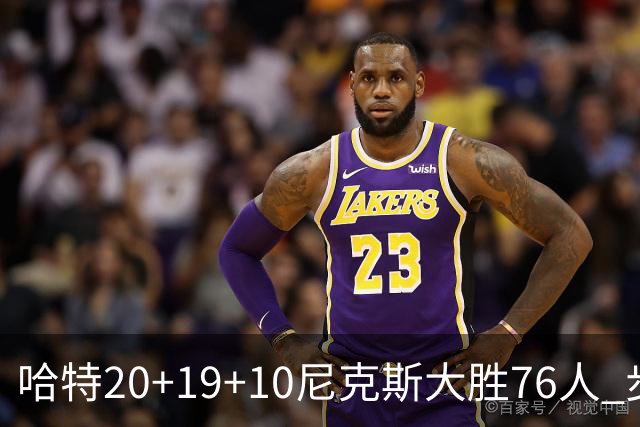 哈特20+19+10尼克斯大胜76人 步行者力克雷霆